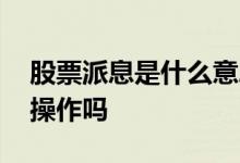股票派息是什么意思 股票派息是什么意思要操作吗