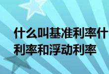 什么叫基准利率什么叫浮动利率 什么是基准利率和浮动利率
