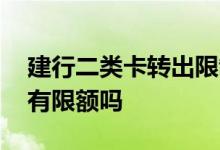 建行二类卡转出限制 建行二类卡转出和转入有限额吗