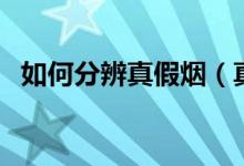 如何分辨真假烟（真假烟的快速鉴别方法）
