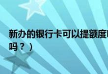 新办的银行卡可以提额度吗（齐鲁银行刚下卡可以申请提额吗？）