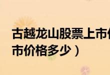 古越龙山股票上市价格（古越龙山600059上市价格多少）