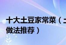 十大土豆家常菜（土豆怎么做好吃土豆的家常做法推荐）