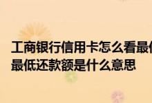 工商银行信用卡怎么看最低还款额 工商银行信用卡账单中的最低还款额是什么意思