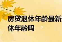 房贷退休年龄最新规定 房贷期限可以超过退休年龄吗