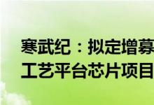 寒武纪：拟定增募资不超26.5亿元用于先进工艺平台芯片项目等