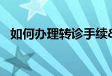 如何办理转诊手续&#63;有哪些步骤