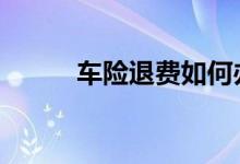 车险退费如何办理 车险怎样退费