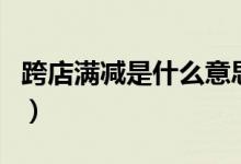 跨店满减是什么意思（和购物津贴有什么区别）