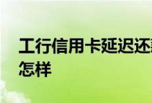 工行信用卡延迟还款几天 信用卡延迟还款会怎样