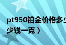 pt950铂金价格多少一克（pt950铂金价格多少钱一克）