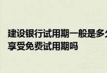建设银行试用期一般是多久 建设银行：我注销重新签约还能享受免费试用期吗