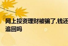 网上投资理财被骗了,钱还能追回来吗? 理财平台骗去的钱能追回吗