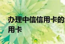 办理中信信用卡的步骤 中信如何办理大额信用卡