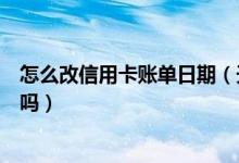 怎么改信用卡账单日期（天津银行信用卡的账单日可以修改吗）