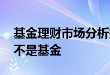 基金理财市场分析报告 怎么判断理财产品是不是基金