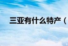 三亚有什么特产（这十大特产值得购买）