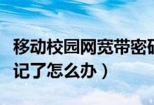 移动校园网宽带密码忘了（移动校园网密码忘记了怎么办）