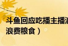 斗鱼回应吃播主播浪费（将加强内容审核拒绝浪费粮食）