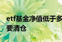 etf基金净值低于多少清仓 基金净值剩多少时要清仓