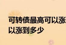可转债最高可以涨到多少停牌 可转债最高可以涨到多少