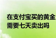 在支付宝买的黄金几天能卖出去 支付宝黄金需要七天卖出吗