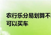 农行乐分易划算不划算 农行乐分易为什么不可以买车