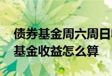 债券基金周六周日收益怎么算 周五买的债券基金收益怎么算