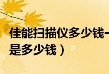 佳能扫描仪多少钱一台（佳能高速扫描仪价格是多少钱）