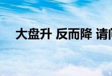 大盘升 反而降 请问大盘回升是什么意思