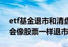 etf基金退市和清盘有什么区别 etf基金会不会像股票一样退市
