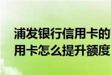 浦发银行信用卡的额度怎么提升 浦发银行信用卡怎么提升额度