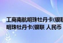 工商南航明珠牡丹卡(银联 人民币 普卡)费用说明 工商南航明珠牡丹卡(银联 人民币 普卡)积分规则
