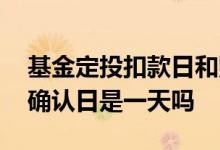 基金定投扣款日和购买日 基金扣款日和购买确认日是一天吗