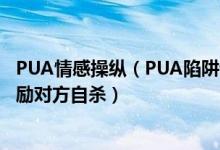 PUA情感操纵（PUA陷阱调查：为操控情感步步建立陷阱鼓励对方自杀）