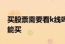 买股票需要看k线吗 看k线图什么样的股票不能买