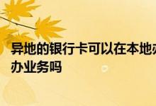 异地的银行卡可以在本地办业务吗 异地的银行卡可以在本地办业务吗