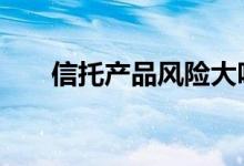 信托产品风险大吗 信托产品风险大吗