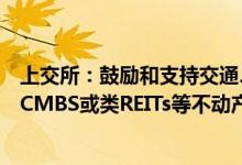 上交所：鼓励和支持交通、水利、清洁能源等行业主体发行CMBS或类REITs等不动产类资产支持证券