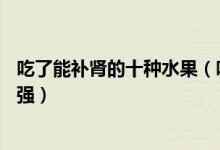 吃了能补肾的十种水果（吃什么水果补肾补肾水果排行榜10强）