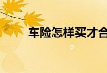 车险怎样买才合算 车险怎样买合算