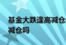 基金大跌逢高减仓的最佳方法 基金也要逢高减仓吗