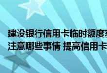 建设银行信用卡临时额度获取 建行信用卡提高临时额度需要注意哪些事情 提高信用卡临时额度有哪些方法