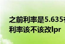 之前利率是5.635有必要换成lpr吗 5 635的利率该不该改lpr