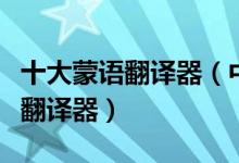 十大蒙语翻译器（中蒙文字翻译器蒙古语在线翻译器）