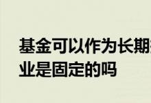 基金可以作为长期投资吗 一只基金投资的行业是固定的吗