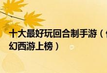 十大最好玩回合制手游（优质热门回合制手游盘点手机版梦幻西游上榜）