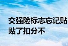 交强险标志忘记贴了扣分不 交强险标志忘记贴了扣分不