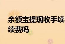 余额宝提现收手续费是多少 余额宝提现收手续费吗