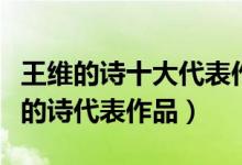 王维的诗十大代表作（王维著名古诗十首王维的诗代表作品）